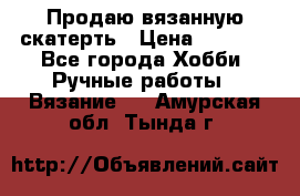 Продаю вязанную скатерть › Цена ­ 3 000 - Все города Хобби. Ручные работы » Вязание   . Амурская обл.,Тында г.